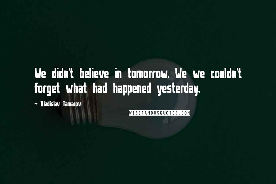 Vladislav Tamarov Quotes: We didn't believe in tomorrow. We we couldn't forget what had happened yesterday.