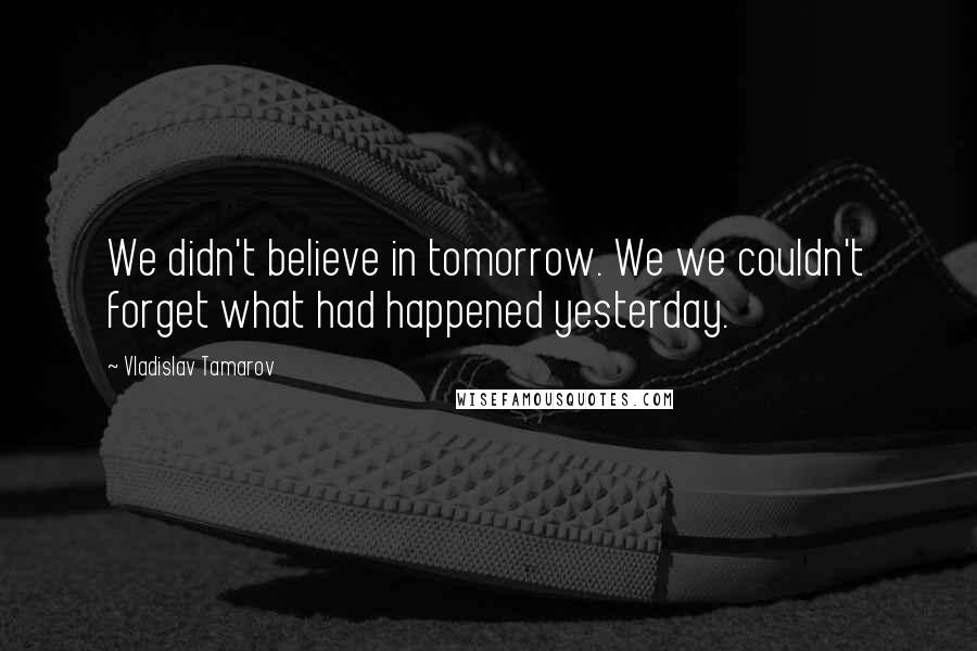 Vladislav Tamarov Quotes: We didn't believe in tomorrow. We we couldn't forget what had happened yesterday.