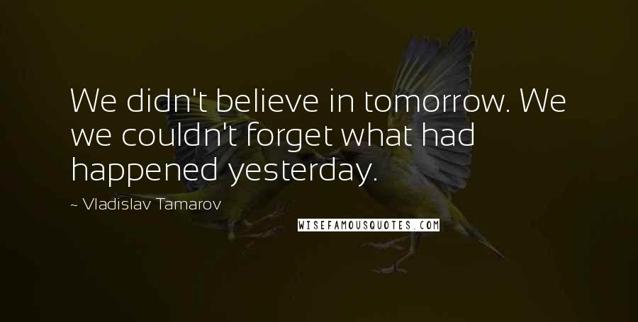 Vladislav Tamarov Quotes: We didn't believe in tomorrow. We we couldn't forget what had happened yesterday.