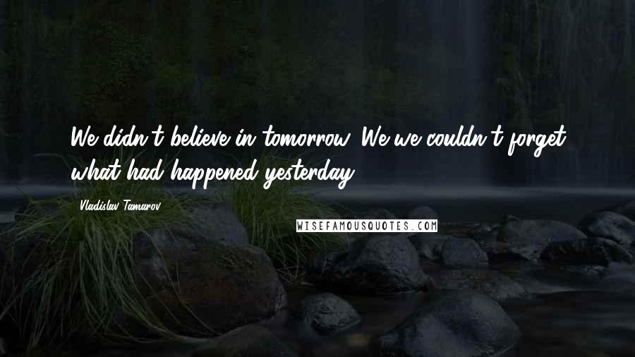 Vladislav Tamarov Quotes: We didn't believe in tomorrow. We we couldn't forget what had happened yesterday.