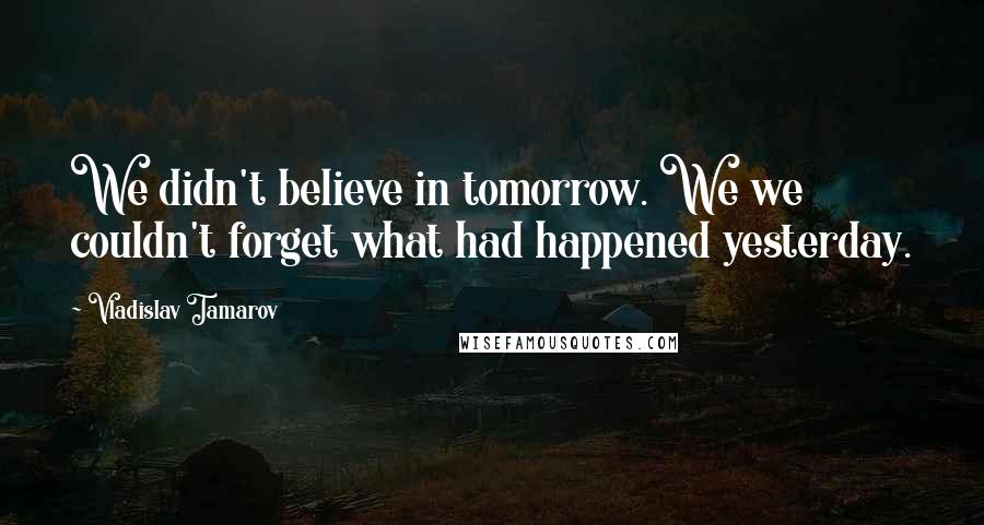 Vladislav Tamarov Quotes: We didn't believe in tomorrow. We we couldn't forget what had happened yesterday.