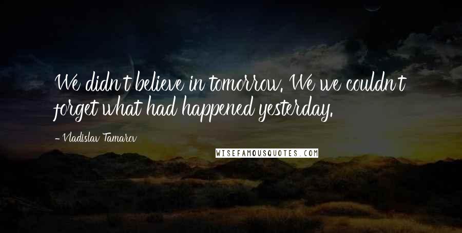 Vladislav Tamarov Quotes: We didn't believe in tomorrow. We we couldn't forget what had happened yesterday.