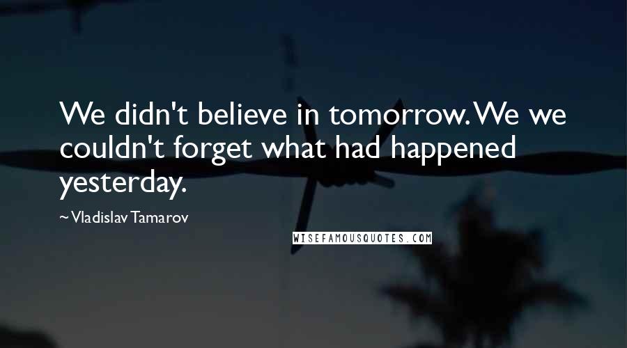 Vladislav Tamarov Quotes: We didn't believe in tomorrow. We we couldn't forget what had happened yesterday.