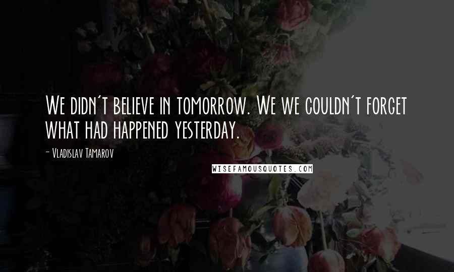 Vladislav Tamarov Quotes: We didn't believe in tomorrow. We we couldn't forget what had happened yesterday.