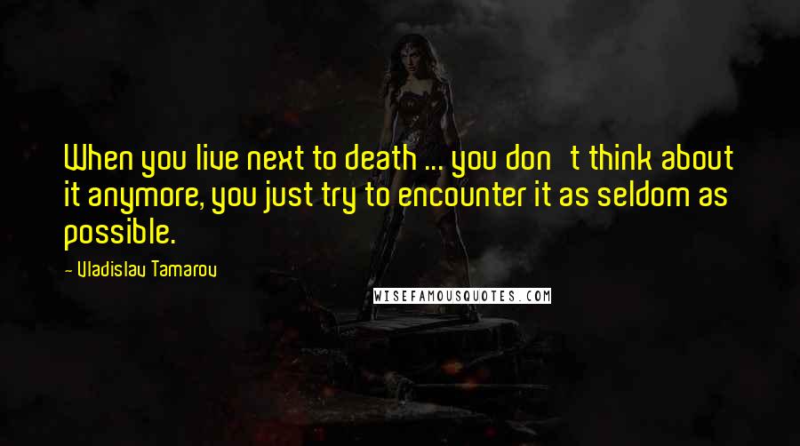 Vladislav Tamarov Quotes: When you live next to death ... you don't think about it anymore, you just try to encounter it as seldom as possible.