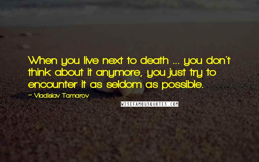 Vladislav Tamarov Quotes: When you live next to death ... you don't think about it anymore, you just try to encounter it as seldom as possible.