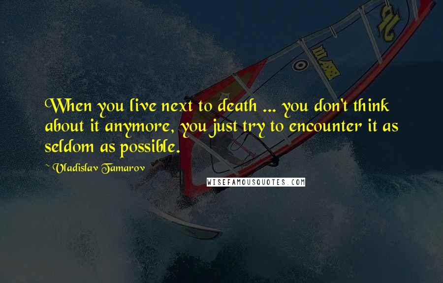 Vladislav Tamarov Quotes: When you live next to death ... you don't think about it anymore, you just try to encounter it as seldom as possible.