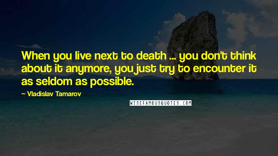 Vladislav Tamarov Quotes: When you live next to death ... you don't think about it anymore, you just try to encounter it as seldom as possible.