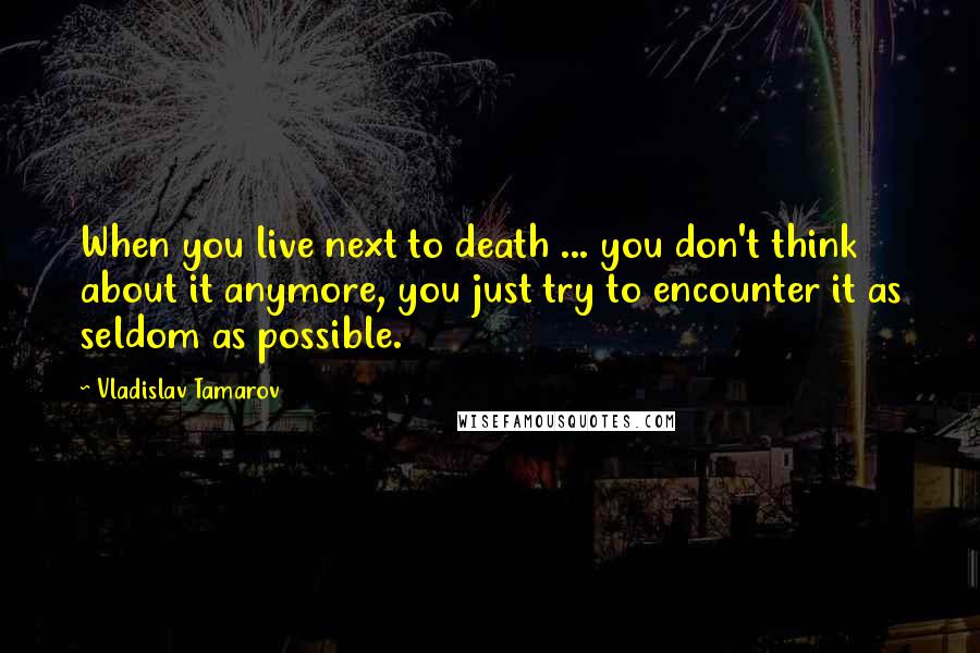 Vladislav Tamarov Quotes: When you live next to death ... you don't think about it anymore, you just try to encounter it as seldom as possible.