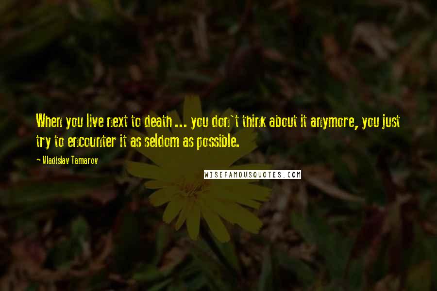 Vladislav Tamarov Quotes: When you live next to death ... you don't think about it anymore, you just try to encounter it as seldom as possible.