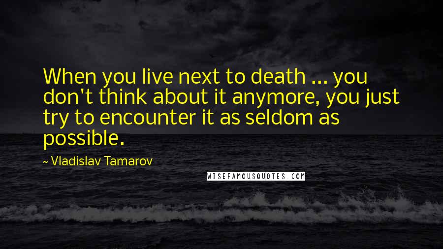 Vladislav Tamarov Quotes: When you live next to death ... you don't think about it anymore, you just try to encounter it as seldom as possible.