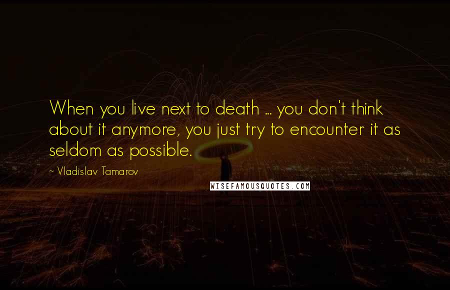 Vladislav Tamarov Quotes: When you live next to death ... you don't think about it anymore, you just try to encounter it as seldom as possible.