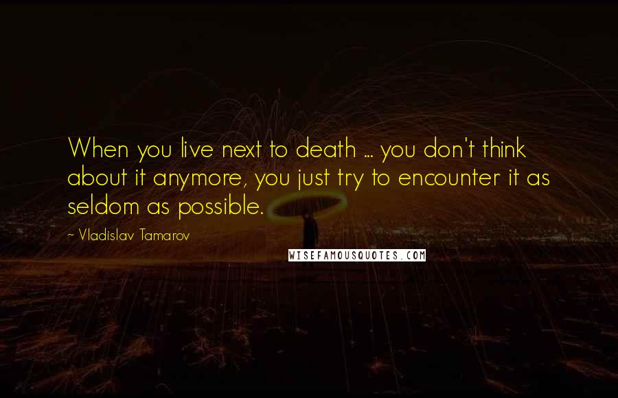 Vladislav Tamarov Quotes: When you live next to death ... you don't think about it anymore, you just try to encounter it as seldom as possible.