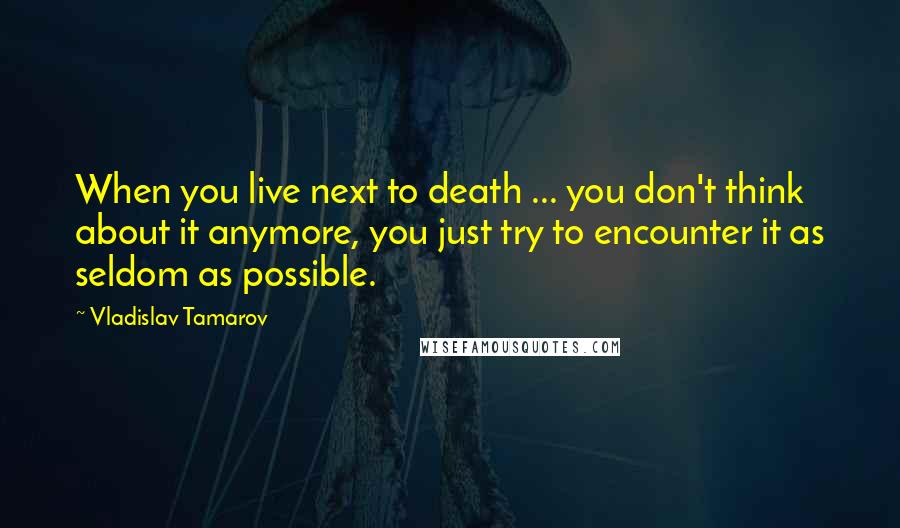 Vladislav Tamarov Quotes: When you live next to death ... you don't think about it anymore, you just try to encounter it as seldom as possible.