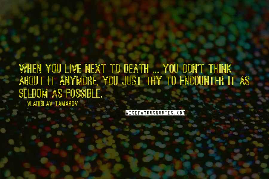 Vladislav Tamarov Quotes: When you live next to death ... you don't think about it anymore, you just try to encounter it as seldom as possible.