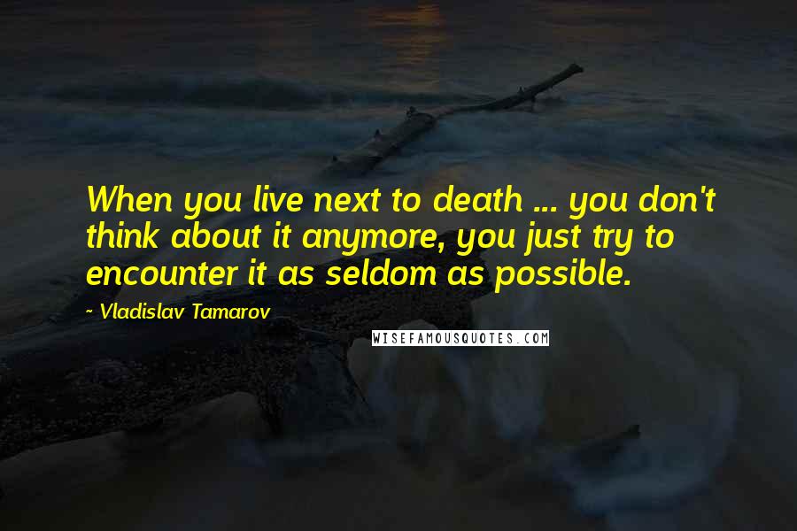 Vladislav Tamarov Quotes: When you live next to death ... you don't think about it anymore, you just try to encounter it as seldom as possible.