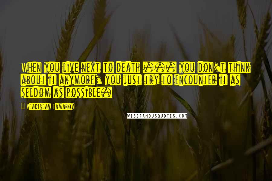 Vladislav Tamarov Quotes: When you live next to death ... you don't think about it anymore, you just try to encounter it as seldom as possible.