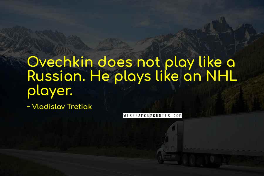 Vladislav Tretiak Quotes: Ovechkin does not play like a Russian. He plays like an NHL player.