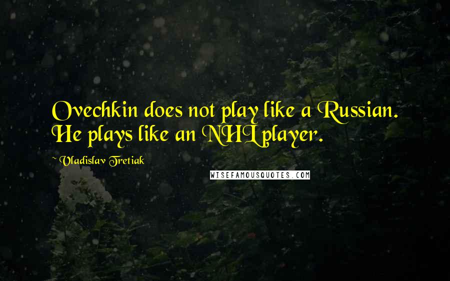 Vladislav Tretiak Quotes: Ovechkin does not play like a Russian. He plays like an NHL player.