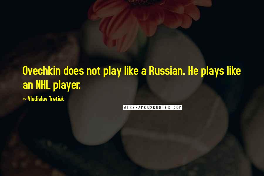 Vladislav Tretiak Quotes: Ovechkin does not play like a Russian. He plays like an NHL player.