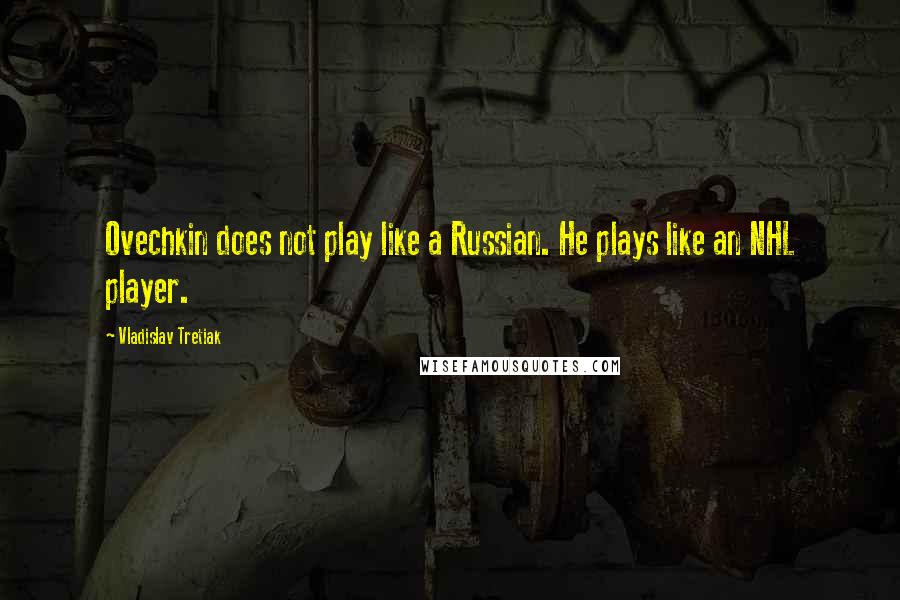 Vladislav Tretiak Quotes: Ovechkin does not play like a Russian. He plays like an NHL player.