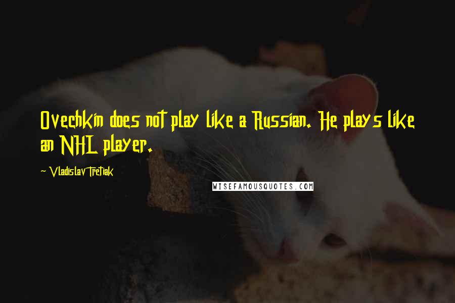 Vladislav Tretiak Quotes: Ovechkin does not play like a Russian. He plays like an NHL player.