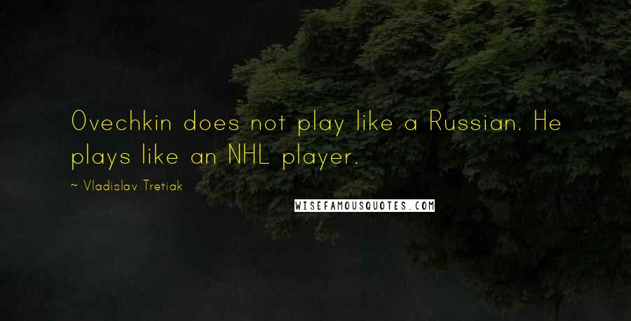 Vladislav Tretiak Quotes: Ovechkin does not play like a Russian. He plays like an NHL player.