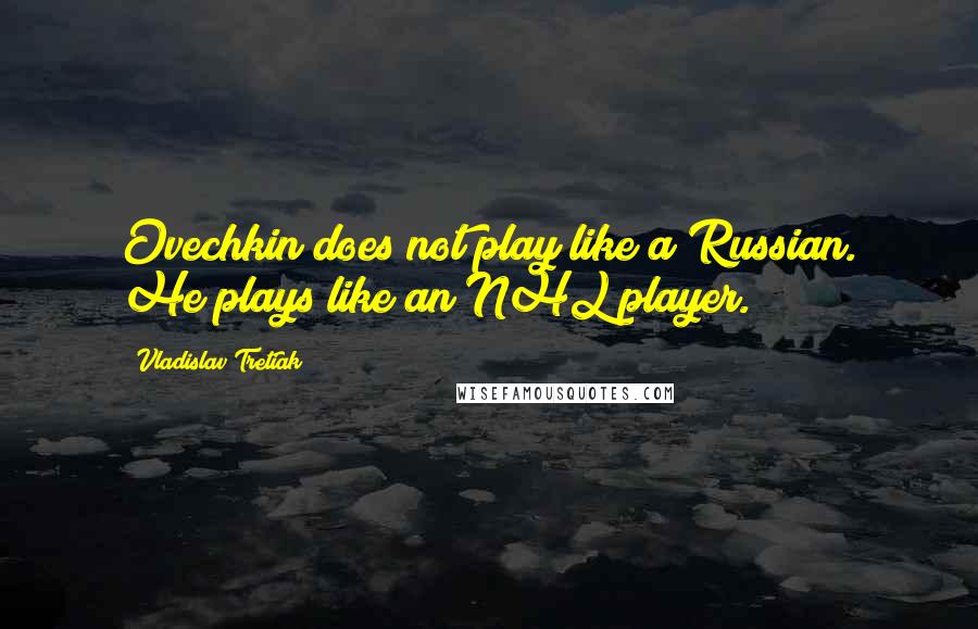 Vladislav Tretiak Quotes: Ovechkin does not play like a Russian. He plays like an NHL player.