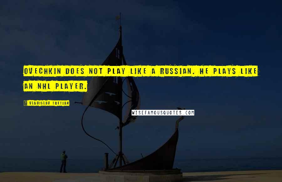 Vladislav Tretiak Quotes: Ovechkin does not play like a Russian. He plays like an NHL player.