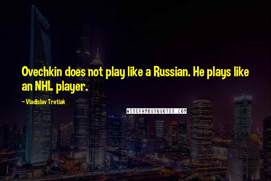 Vladislav Tretiak Quotes: Ovechkin does not play like a Russian. He plays like an NHL player.