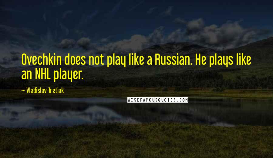 Vladislav Tretiak Quotes: Ovechkin does not play like a Russian. He plays like an NHL player.