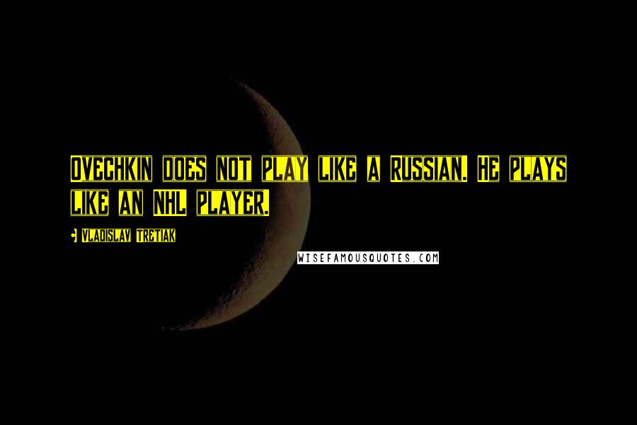 Vladislav Tretiak Quotes: Ovechkin does not play like a Russian. He plays like an NHL player.