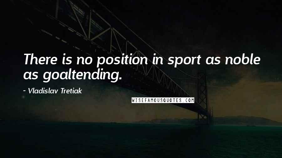 Vladislav Tretiak Quotes: There is no position in sport as noble as goaltending.