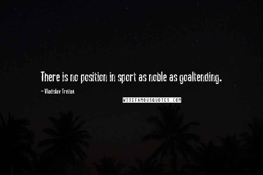 Vladislav Tretiak Quotes: There is no position in sport as noble as goaltending.