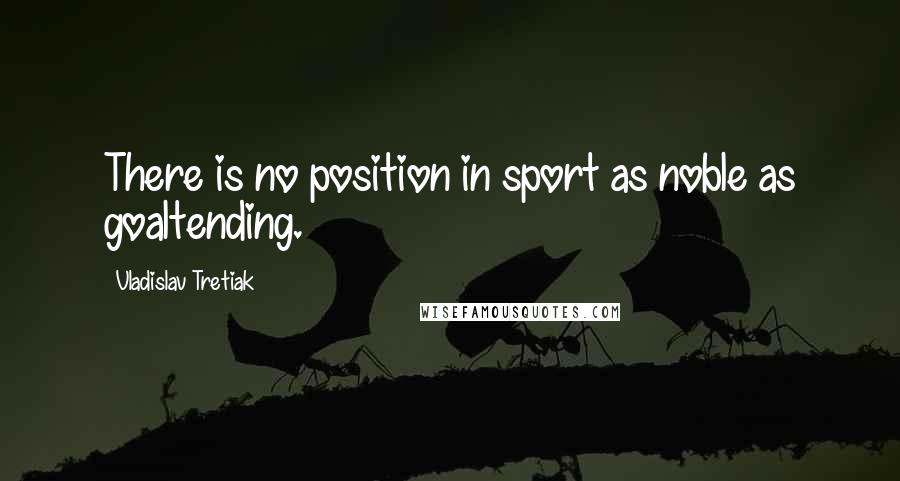 Vladislav Tretiak Quotes: There is no position in sport as noble as goaltending.