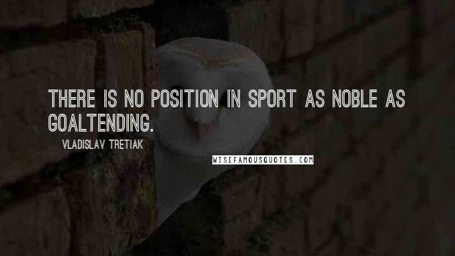 Vladislav Tretiak Quotes: There is no position in sport as noble as goaltending.