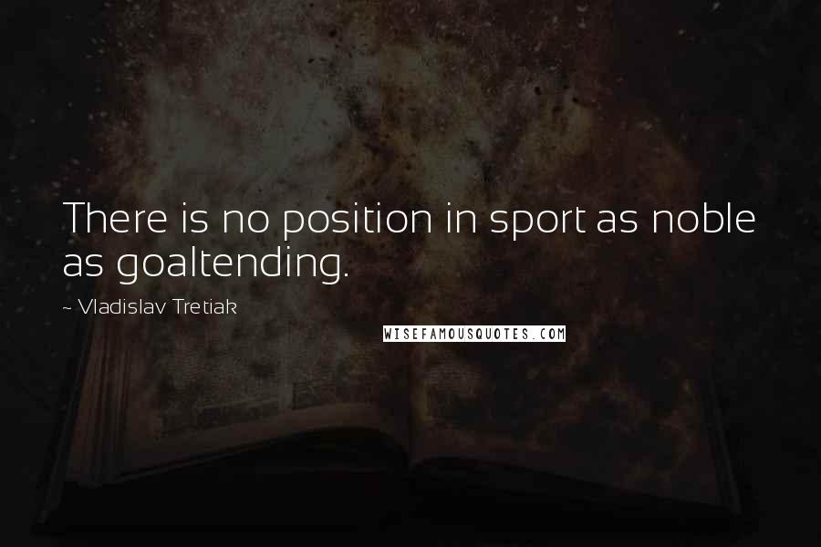 Vladislav Tretiak Quotes: There is no position in sport as noble as goaltending.