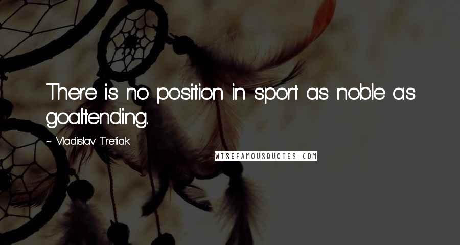 Vladislav Tretiak Quotes: There is no position in sport as noble as goaltending.