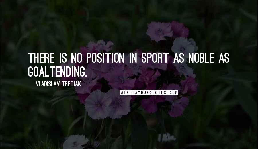 Vladislav Tretiak Quotes: There is no position in sport as noble as goaltending.