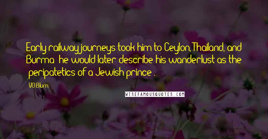 VO Blum Quotes: Early railway journeys took him to Ceylon, Thailand, and Burma; he would later describe his wanderlust as the "peripatetics of a Jewish prince".