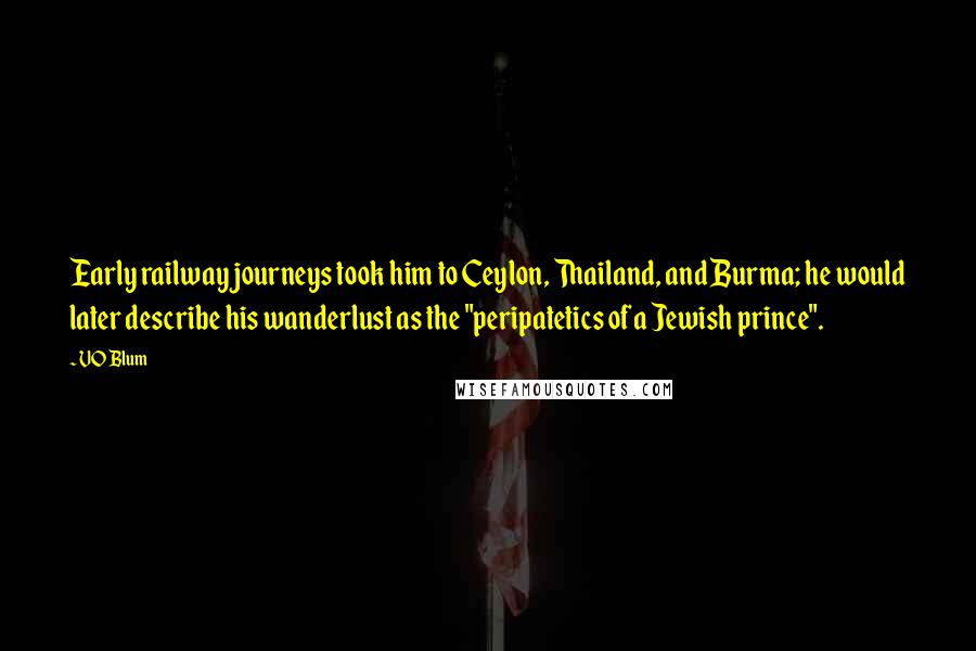 VO Blum Quotes: Early railway journeys took him to Ceylon, Thailand, and Burma; he would later describe his wanderlust as the "peripatetics of a Jewish prince".