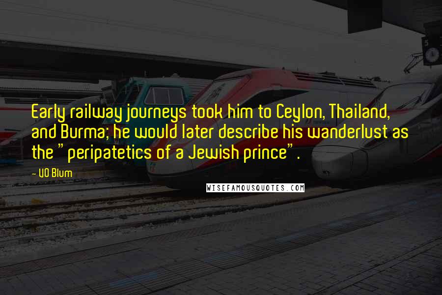 VO Blum Quotes: Early railway journeys took him to Ceylon, Thailand, and Burma; he would later describe his wanderlust as the "peripatetics of a Jewish prince".