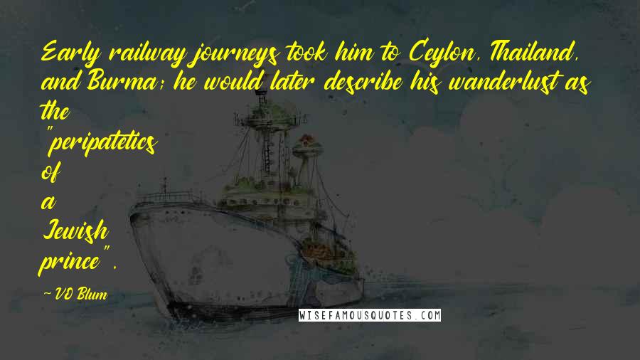 VO Blum Quotes: Early railway journeys took him to Ceylon, Thailand, and Burma; he would later describe his wanderlust as the "peripatetics of a Jewish prince".