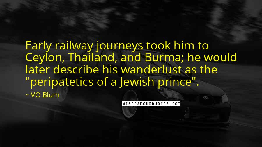 VO Blum Quotes: Early railway journeys took him to Ceylon, Thailand, and Burma; he would later describe his wanderlust as the "peripatetics of a Jewish prince".