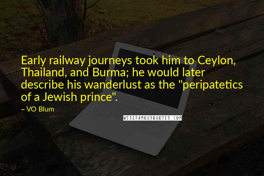 VO Blum Quotes: Early railway journeys took him to Ceylon, Thailand, and Burma; he would later describe his wanderlust as the "peripatetics of a Jewish prince".