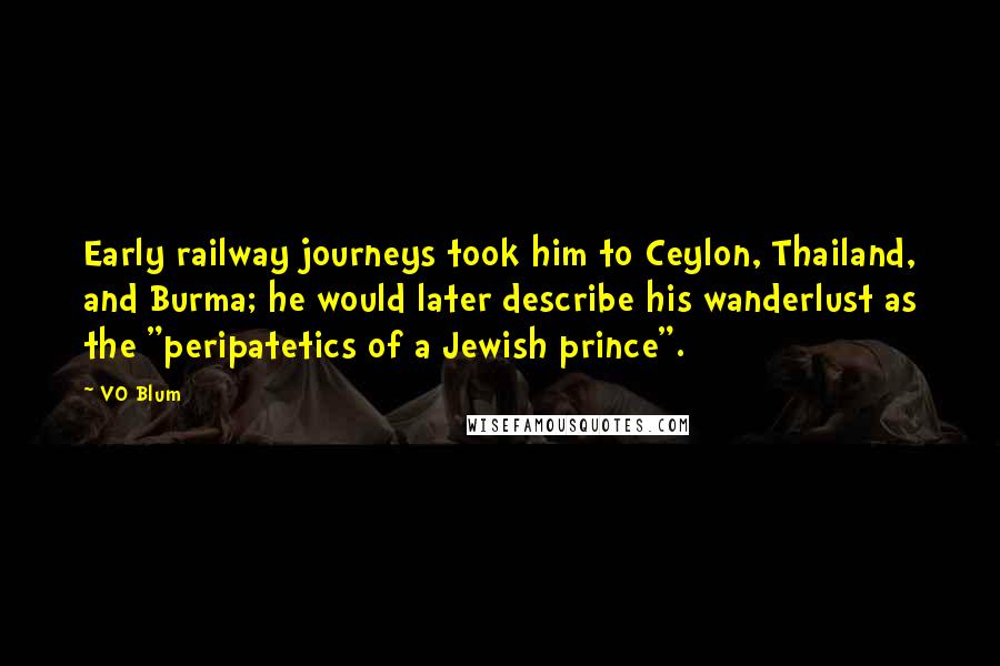 VO Blum Quotes: Early railway journeys took him to Ceylon, Thailand, and Burma; he would later describe his wanderlust as the "peripatetics of a Jewish prince".