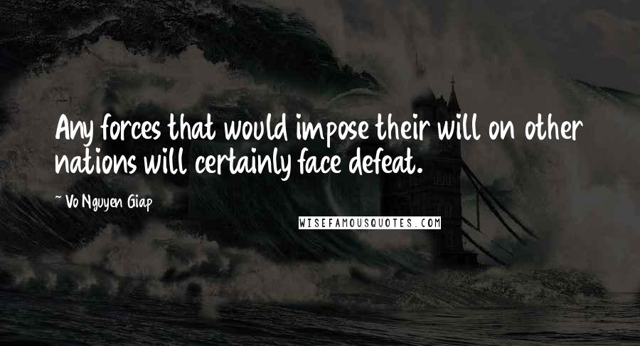 Vo Nguyen Giap Quotes: Any forces that would impose their will on other nations will certainly face defeat.