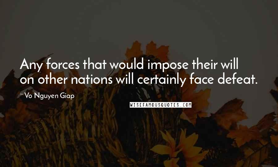 Vo Nguyen Giap Quotes: Any forces that would impose their will on other nations will certainly face defeat.