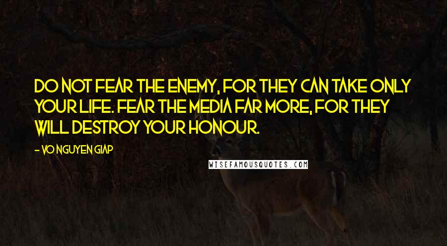 Vo Nguyen Giap Quotes: Do not fear the enemy, for they can take only your life. Fear the media far more, for they will destroy your honour.