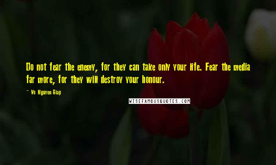 Vo Nguyen Giap Quotes: Do not fear the enemy, for they can take only your life. Fear the media far more, for they will destroy your honour.